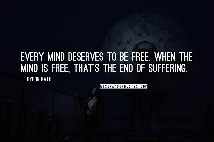 Byron Katie Quotes: Every mind deserves to be free. When the mind is free, that's the end of suffering.