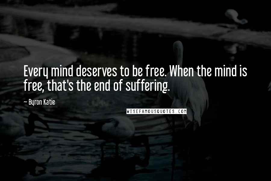 Byron Katie Quotes: Every mind deserves to be free. When the mind is free, that's the end of suffering.