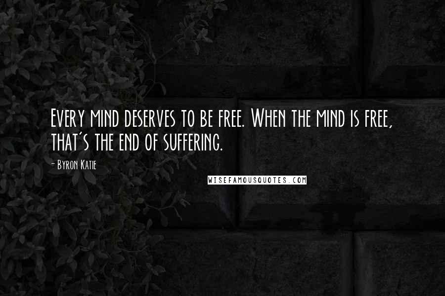 Byron Katie Quotes: Every mind deserves to be free. When the mind is free, that's the end of suffering.