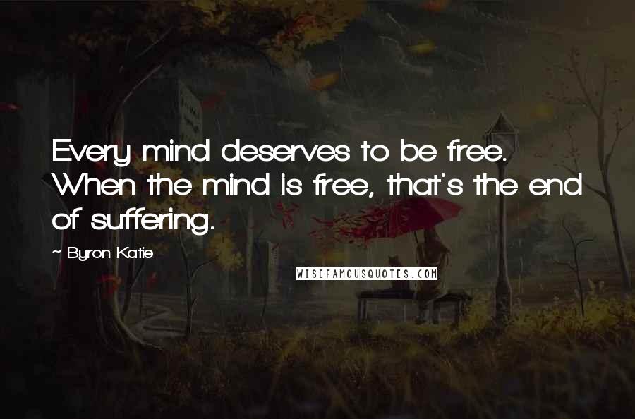 Byron Katie Quotes: Every mind deserves to be free. When the mind is free, that's the end of suffering.