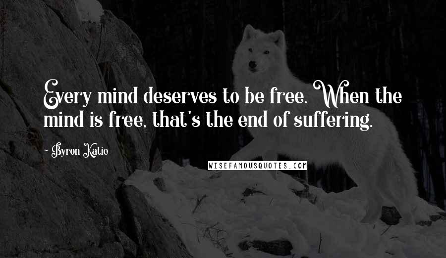 Byron Katie Quotes: Every mind deserves to be free. When the mind is free, that's the end of suffering.