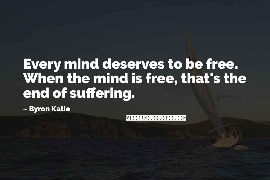 Byron Katie Quotes: Every mind deserves to be free. When the mind is free, that's the end of suffering.