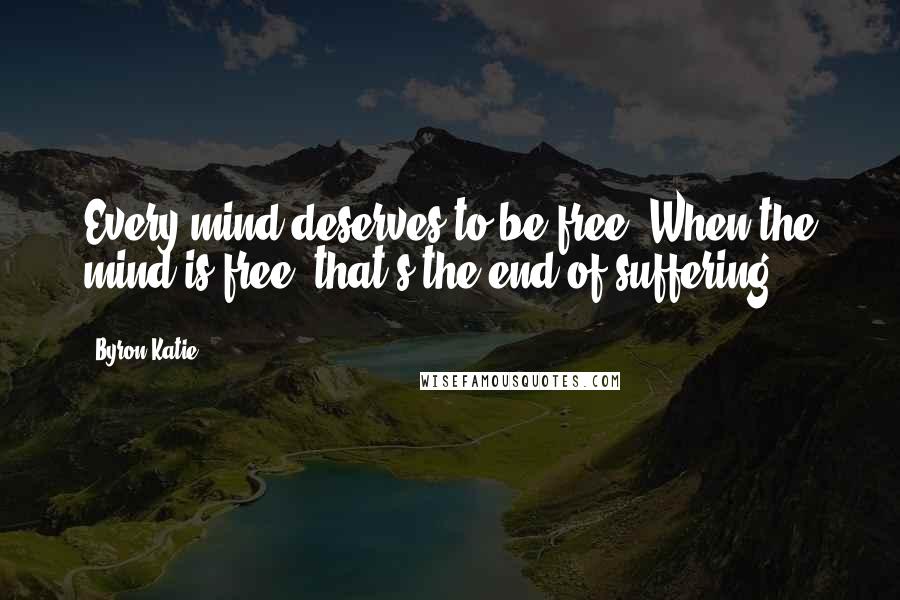 Byron Katie Quotes: Every mind deserves to be free. When the mind is free, that's the end of suffering.