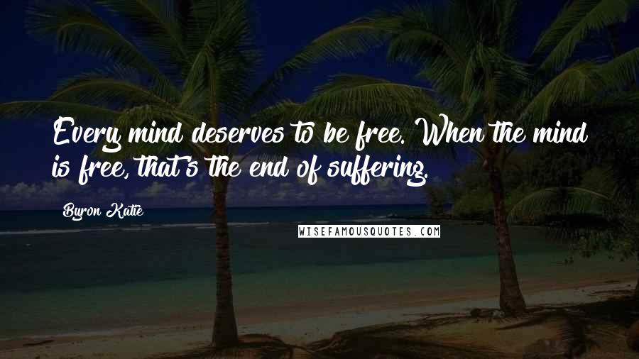 Byron Katie Quotes: Every mind deserves to be free. When the mind is free, that's the end of suffering.