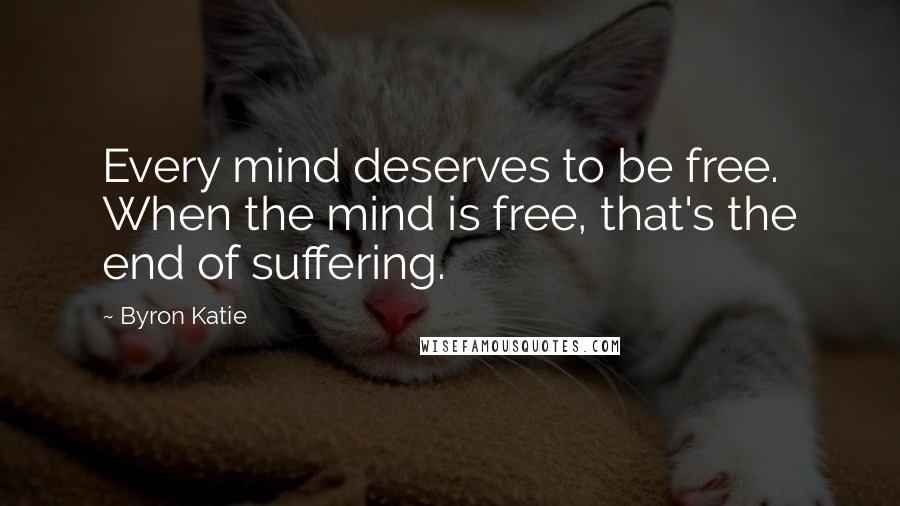 Byron Katie Quotes: Every mind deserves to be free. When the mind is free, that's the end of suffering.