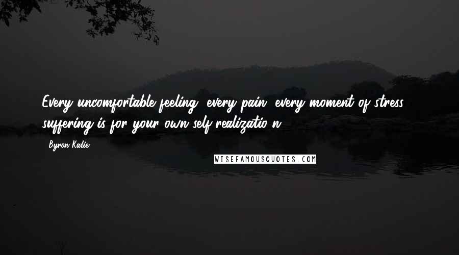 Byron Katie Quotes: Every uncomfortable feeling, every pain, every moment of stress & suffering is for your own self-realizatio n.