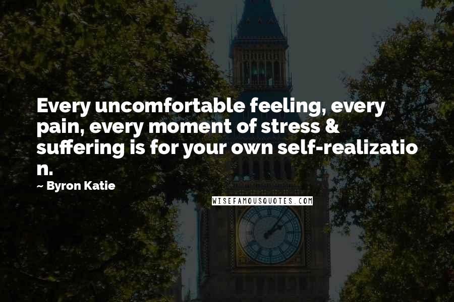 Byron Katie Quotes: Every uncomfortable feeling, every pain, every moment of stress & suffering is for your own self-realizatio n.