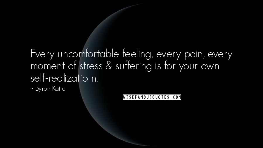 Byron Katie Quotes: Every uncomfortable feeling, every pain, every moment of stress & suffering is for your own self-realizatio n.