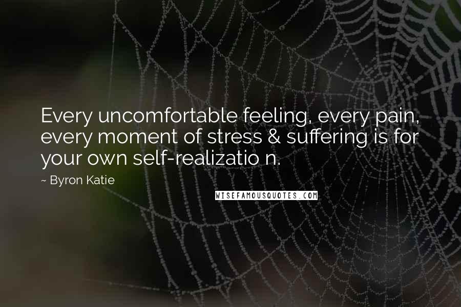 Byron Katie Quotes: Every uncomfortable feeling, every pain, every moment of stress & suffering is for your own self-realizatio n.