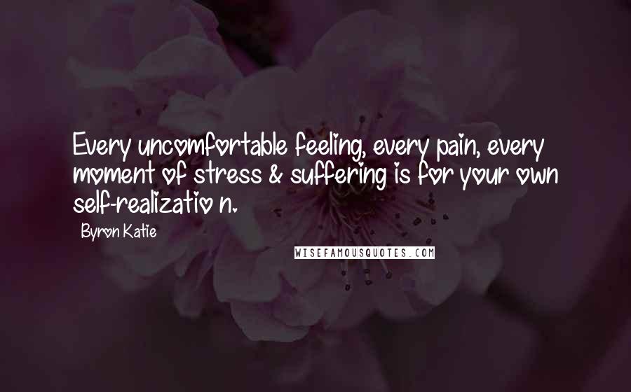 Byron Katie Quotes: Every uncomfortable feeling, every pain, every moment of stress & suffering is for your own self-realizatio n.