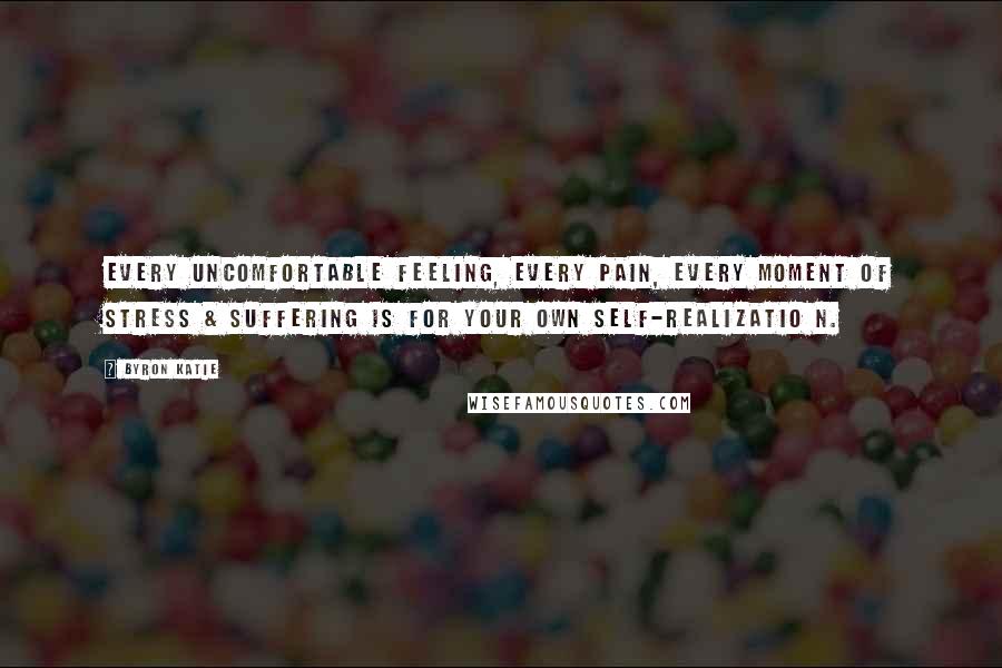 Byron Katie Quotes: Every uncomfortable feeling, every pain, every moment of stress & suffering is for your own self-realizatio n.