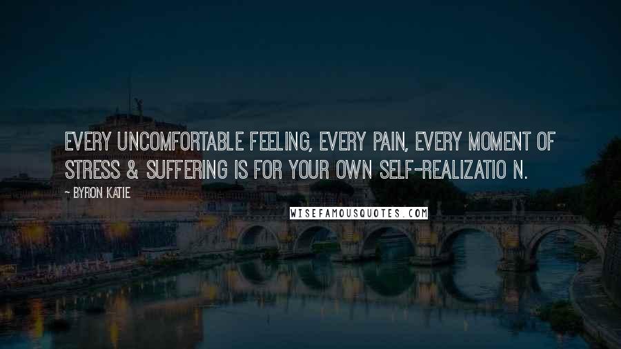 Byron Katie Quotes: Every uncomfortable feeling, every pain, every moment of stress & suffering is for your own self-realizatio n.