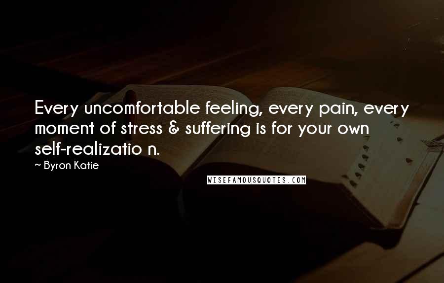 Byron Katie Quotes: Every uncomfortable feeling, every pain, every moment of stress & suffering is for your own self-realizatio n.