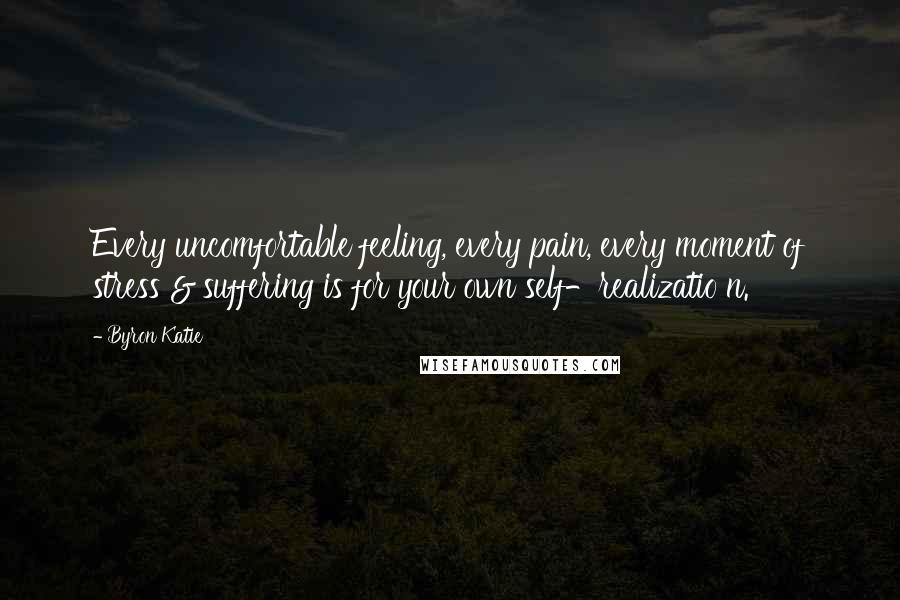 Byron Katie Quotes: Every uncomfortable feeling, every pain, every moment of stress & suffering is for your own self-realizatio n.