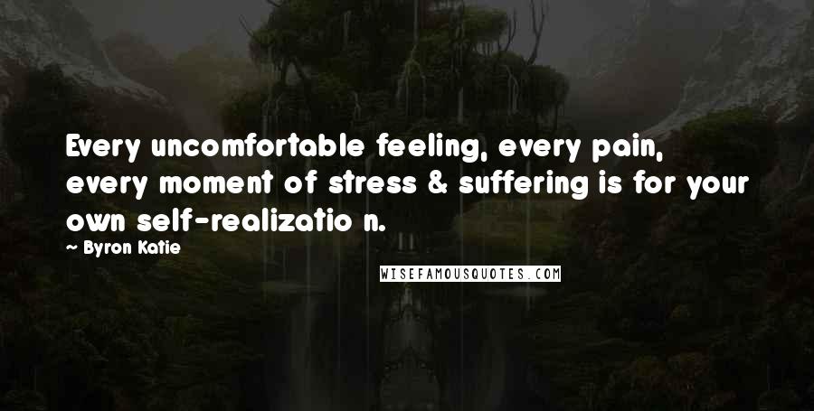 Byron Katie Quotes: Every uncomfortable feeling, every pain, every moment of stress & suffering is for your own self-realizatio n.