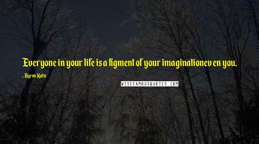 Byron Katie Quotes: Everyone in your life is a figment of your imaginationev en you.