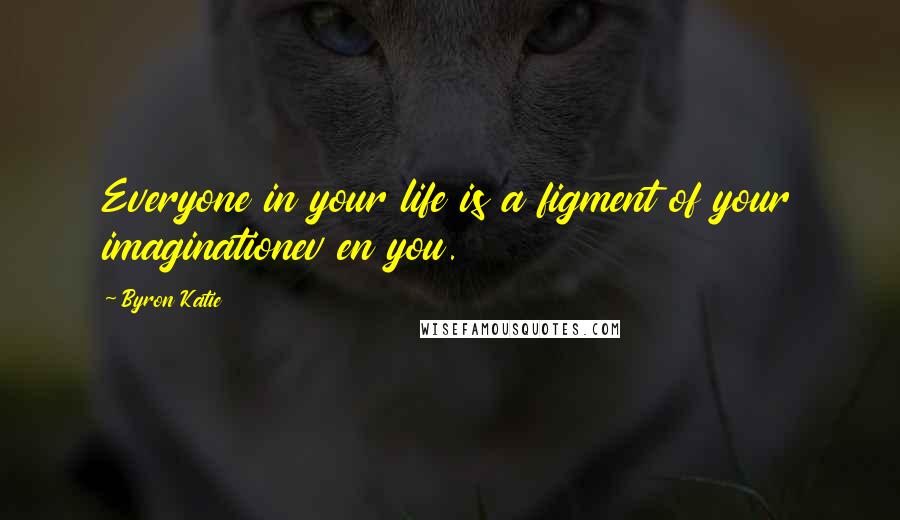Byron Katie Quotes: Everyone in your life is a figment of your imaginationev en you.