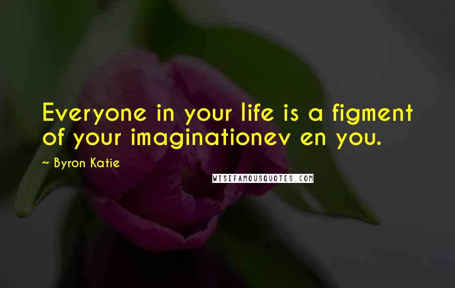 Byron Katie Quotes: Everyone in your life is a figment of your imaginationev en you.