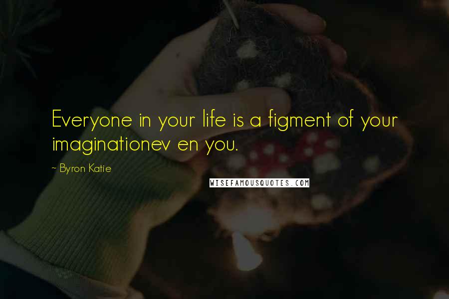 Byron Katie Quotes: Everyone in your life is a figment of your imaginationev en you.