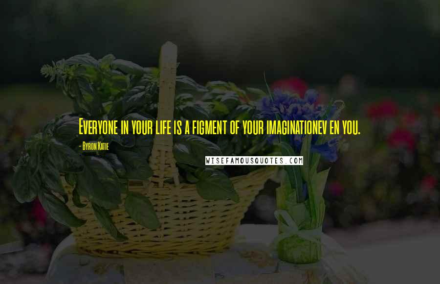 Byron Katie Quotes: Everyone in your life is a figment of your imaginationev en you.