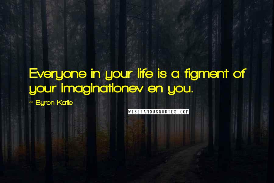 Byron Katie Quotes: Everyone in your life is a figment of your imaginationev en you.