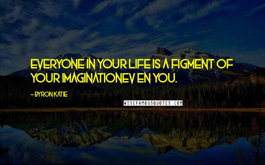 Byron Katie Quotes: Everyone in your life is a figment of your imaginationev en you.