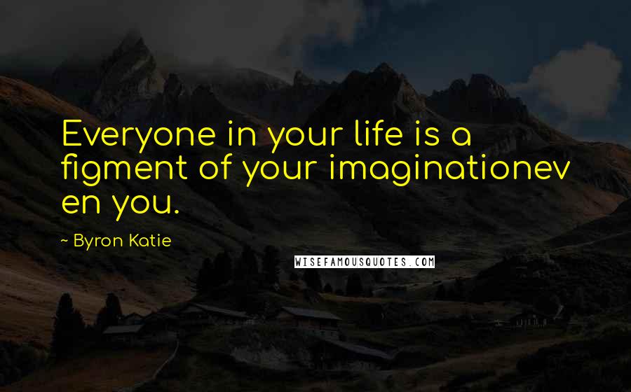 Byron Katie Quotes: Everyone in your life is a figment of your imaginationev en you.