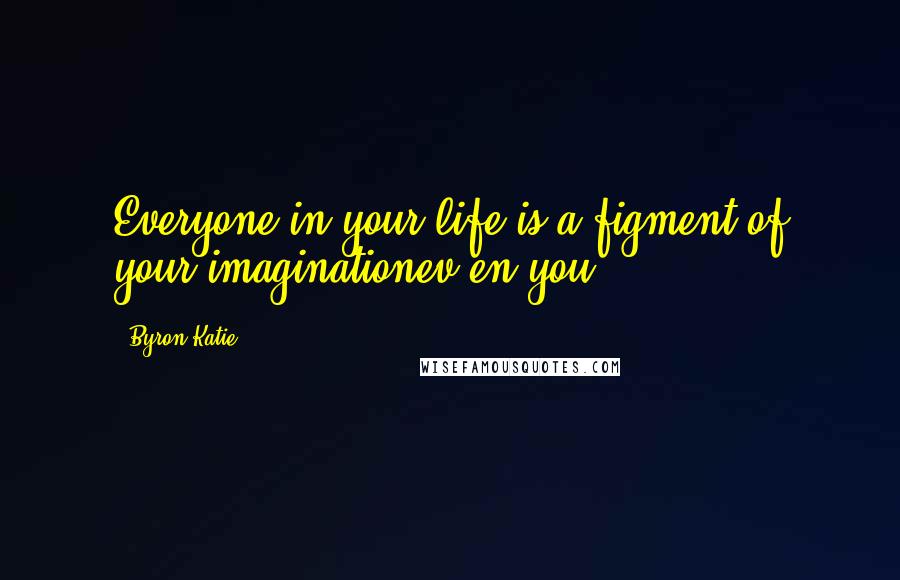 Byron Katie Quotes: Everyone in your life is a figment of your imaginationev en you.