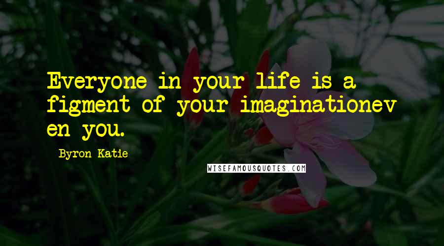 Byron Katie Quotes: Everyone in your life is a figment of your imaginationev en you.