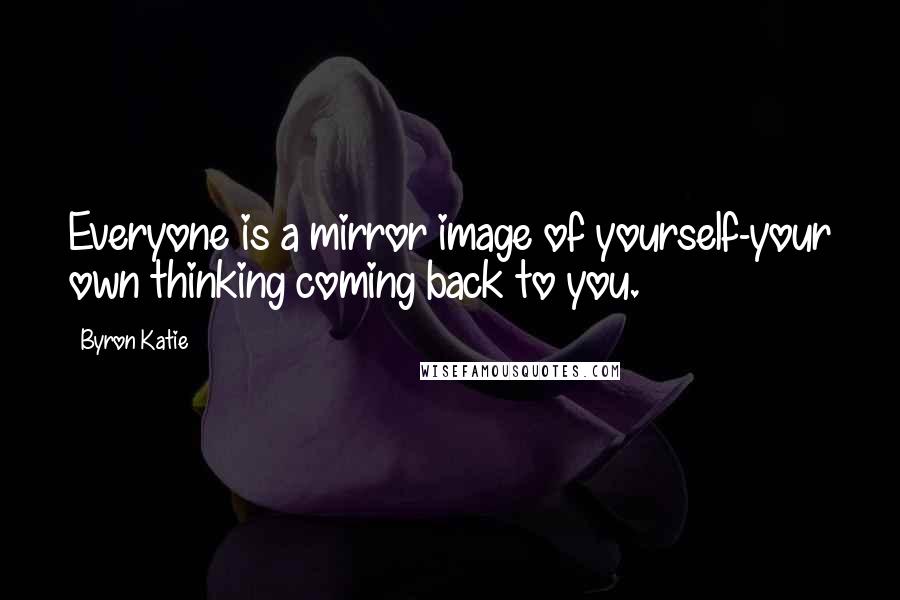 Byron Katie Quotes: Everyone is a mirror image of yourself-your own thinking coming back to you.