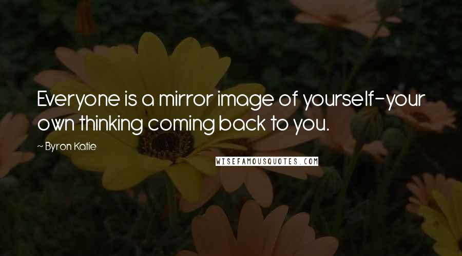 Byron Katie Quotes: Everyone is a mirror image of yourself-your own thinking coming back to you.