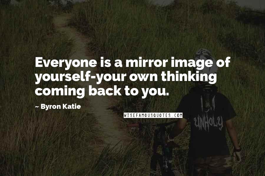 Byron Katie Quotes: Everyone is a mirror image of yourself-your own thinking coming back to you.