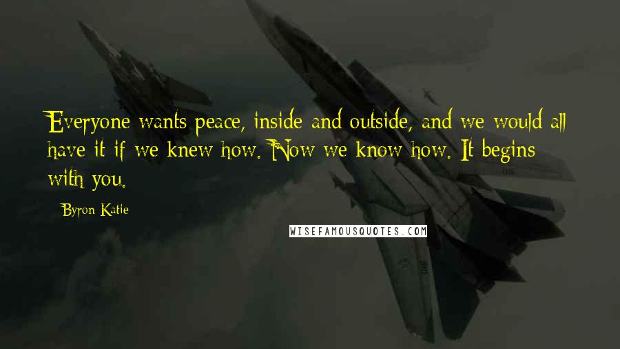 Byron Katie Quotes: Everyone wants peace, inside and outside, and we would all have it if we knew how. Now we know how. It begins with you.
