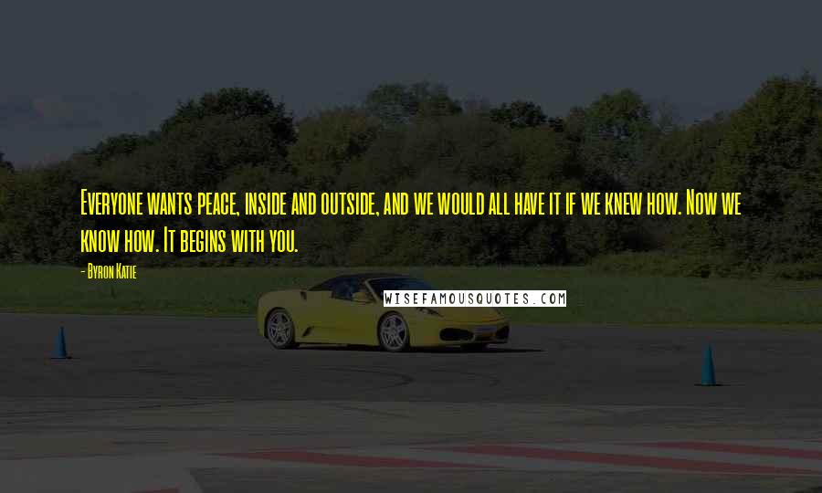 Byron Katie Quotes: Everyone wants peace, inside and outside, and we would all have it if we knew how. Now we know how. It begins with you.