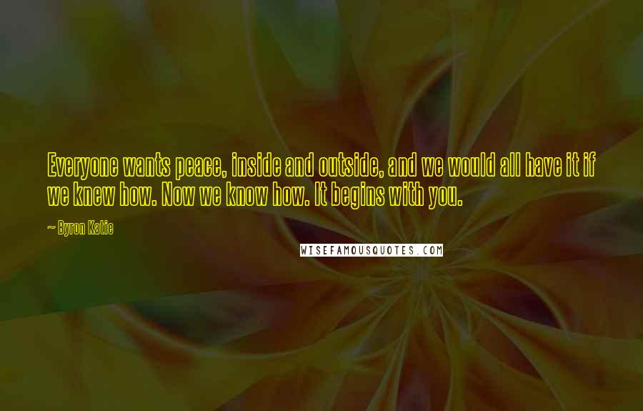 Byron Katie Quotes: Everyone wants peace, inside and outside, and we would all have it if we knew how. Now we know how. It begins with you.