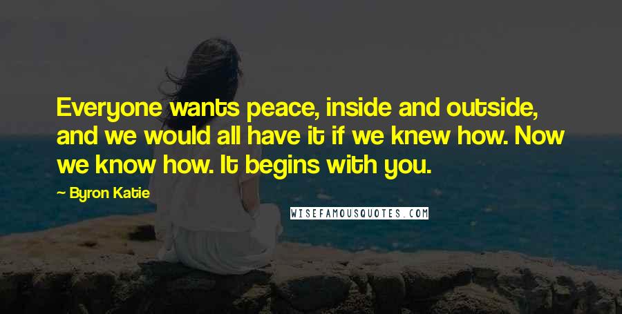 Byron Katie Quotes: Everyone wants peace, inside and outside, and we would all have it if we knew how. Now we know how. It begins with you.