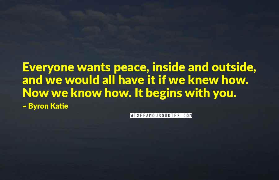 Byron Katie Quotes: Everyone wants peace, inside and outside, and we would all have it if we knew how. Now we know how. It begins with you.