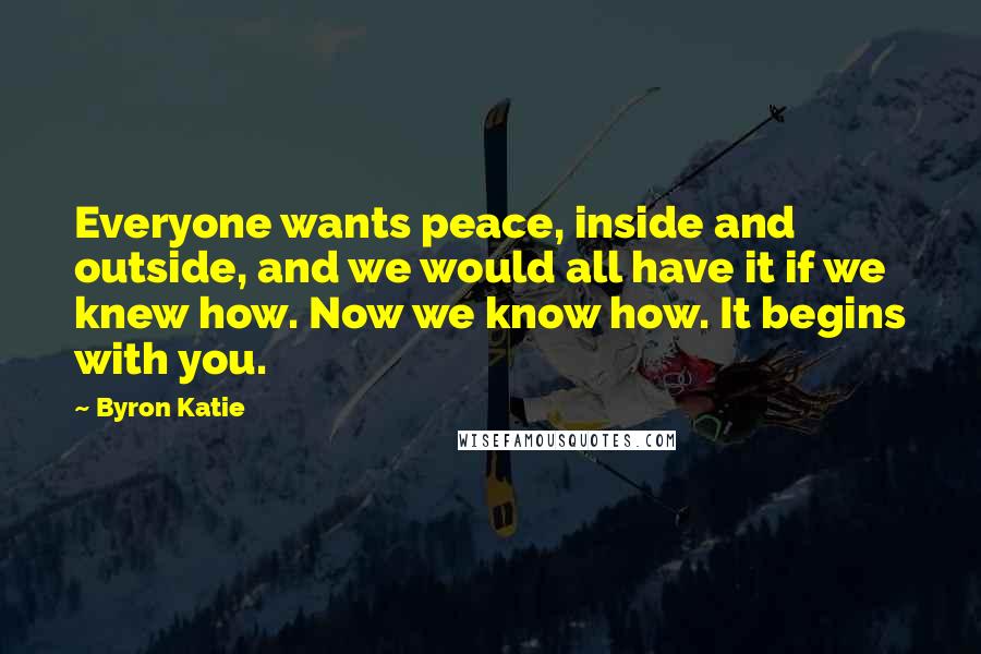 Byron Katie Quotes: Everyone wants peace, inside and outside, and we would all have it if we knew how. Now we know how. It begins with you.