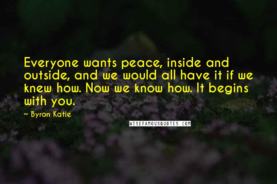 Byron Katie Quotes: Everyone wants peace, inside and outside, and we would all have it if we knew how. Now we know how. It begins with you.