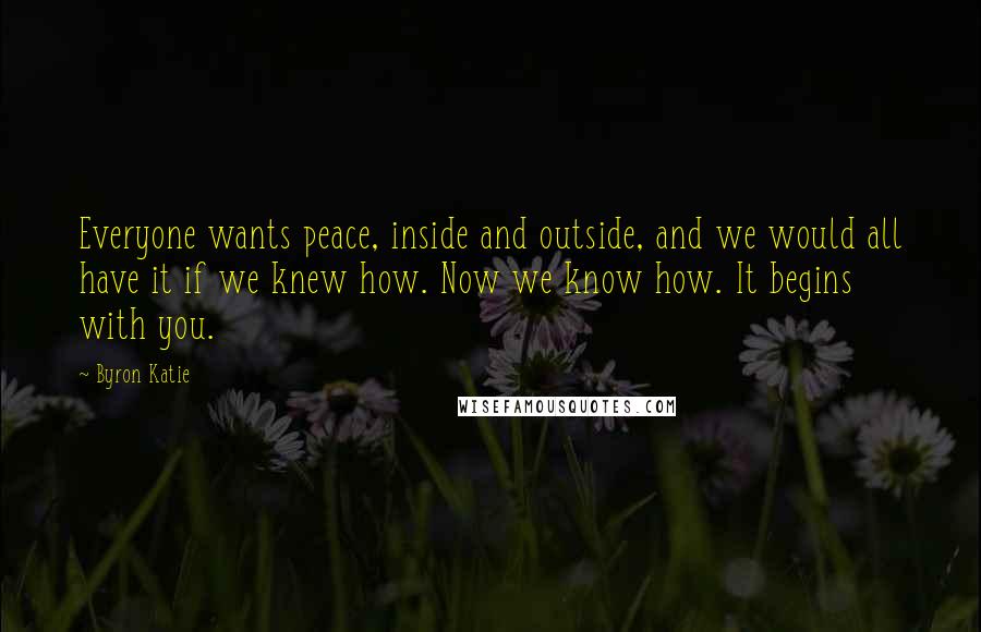 Byron Katie Quotes: Everyone wants peace, inside and outside, and we would all have it if we knew how. Now we know how. It begins with you.