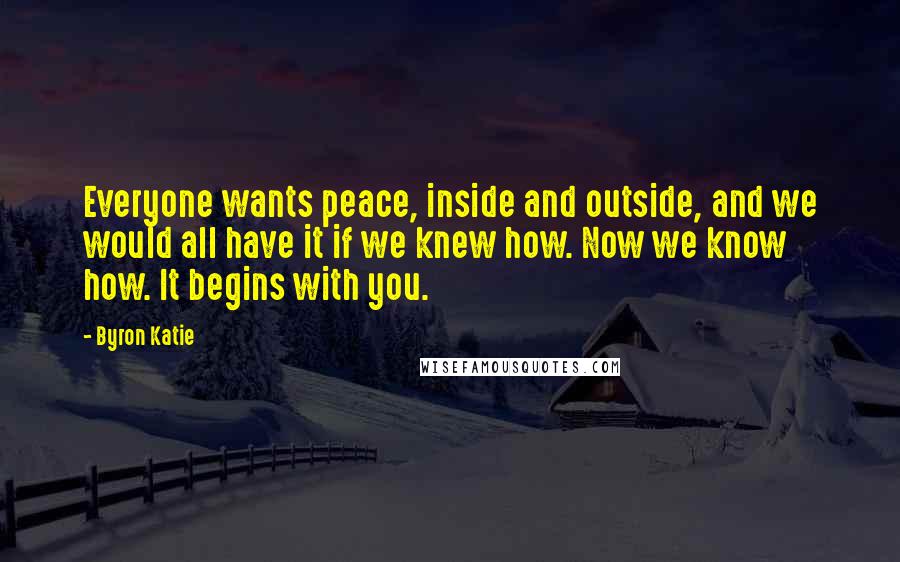 Byron Katie Quotes: Everyone wants peace, inside and outside, and we would all have it if we knew how. Now we know how. It begins with you.