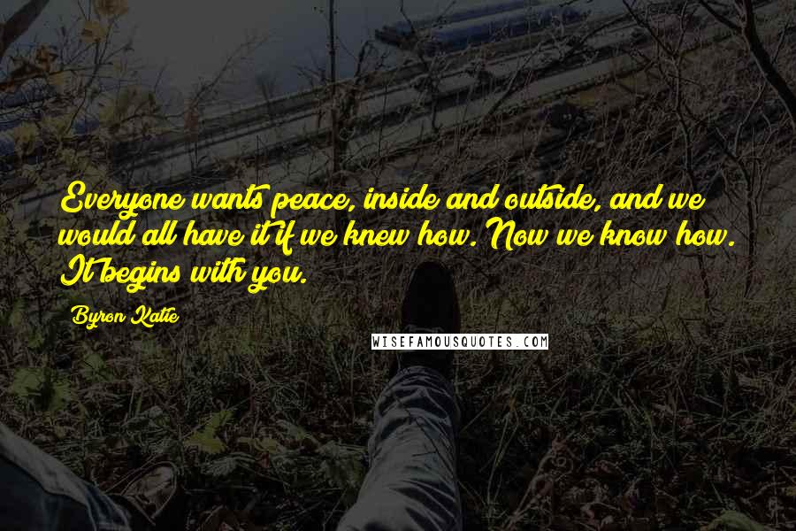Byron Katie Quotes: Everyone wants peace, inside and outside, and we would all have it if we knew how. Now we know how. It begins with you.