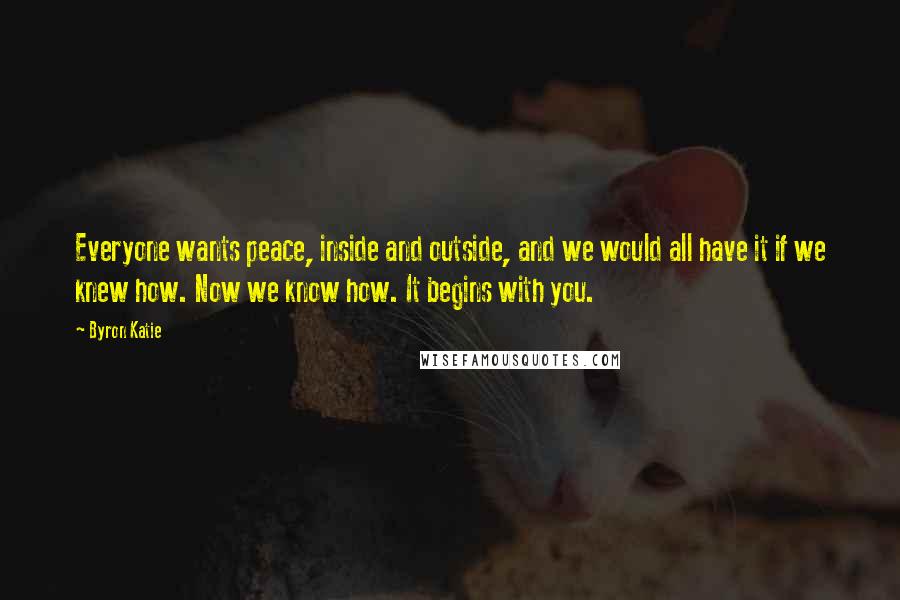 Byron Katie Quotes: Everyone wants peace, inside and outside, and we would all have it if we knew how. Now we know how. It begins with you.