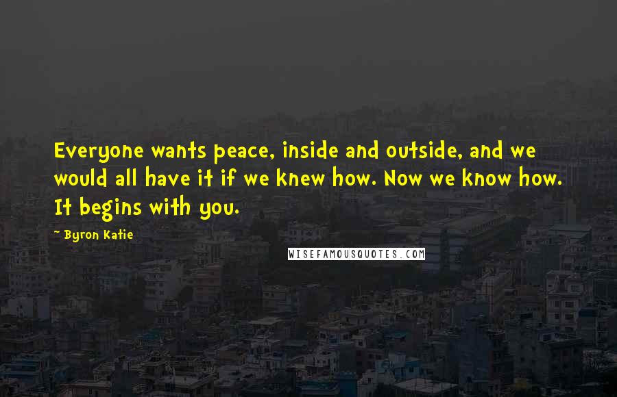 Byron Katie Quotes: Everyone wants peace, inside and outside, and we would all have it if we knew how. Now we know how. It begins with you.