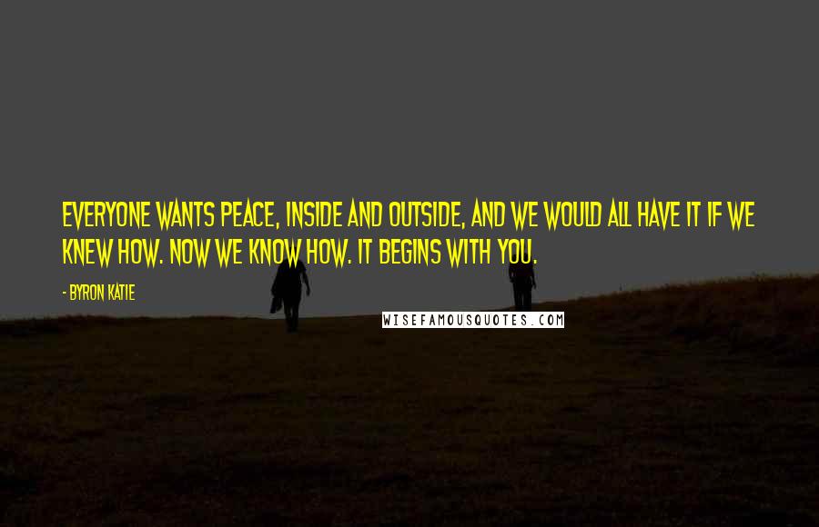 Byron Katie Quotes: Everyone wants peace, inside and outside, and we would all have it if we knew how. Now we know how. It begins with you.
