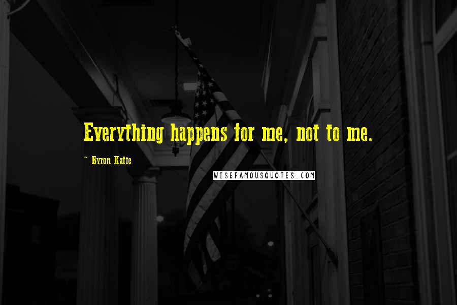 Byron Katie Quotes: Everything happens for me, not to me.