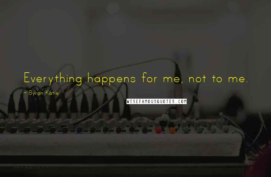 Byron Katie Quotes: Everything happens for me, not to me.