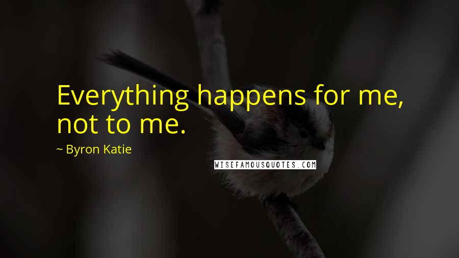 Byron Katie Quotes: Everything happens for me, not to me.