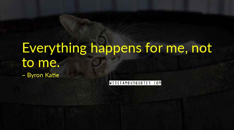 Byron Katie Quotes: Everything happens for me, not to me.