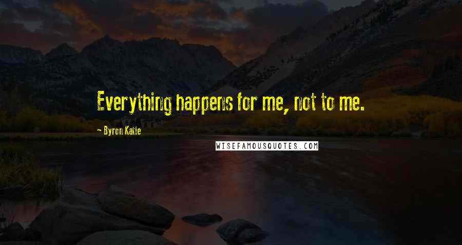 Byron Katie Quotes: Everything happens for me, not to me.